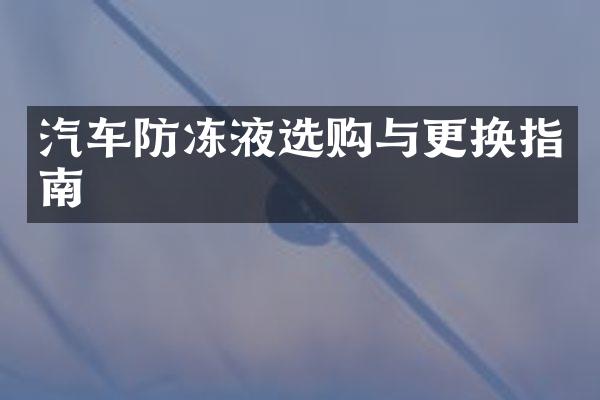 汽车防冻液选购与更换指南