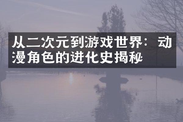 从二次元到游戏世界：动漫角色的进化史揭秘