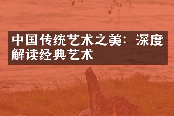 中国传统艺术之美：深度解读经典艺术