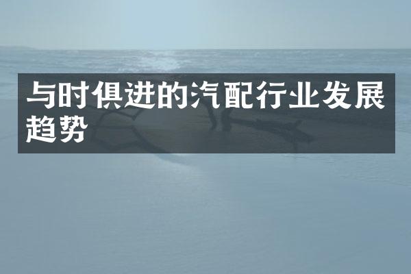 与时俱进的汽配行业发展趋势