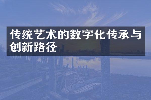 传统艺术的数字化传承与创新路径