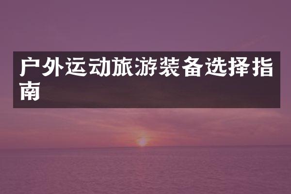 户外运动旅游装备选择指南