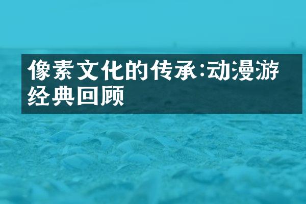 像素文化的传承:动漫游戏经典回顾