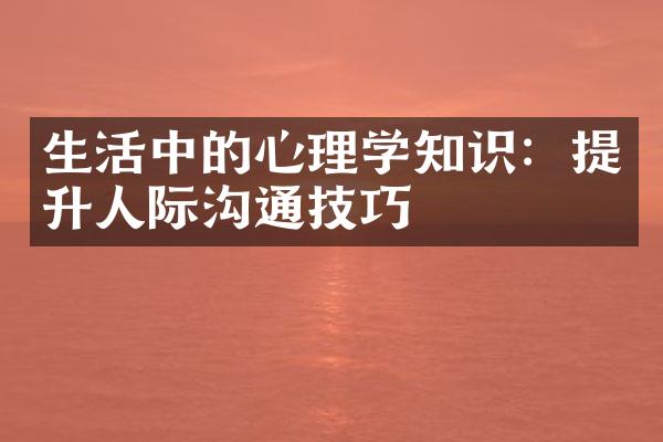 生活中的心理学知识：提升人际沟通技巧