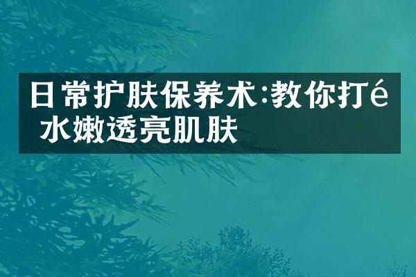 日常护肤保养术:教你打造水嫩透亮肌肤