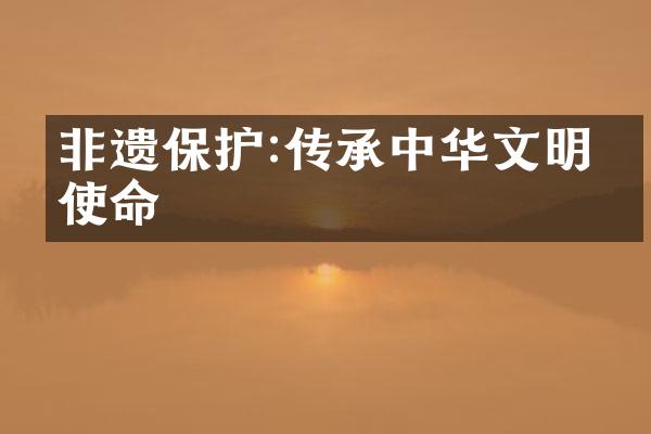 非遗保护:传承中华文明的使命