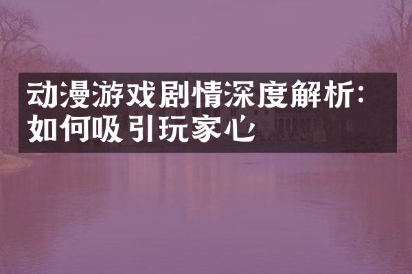 动漫游戏剧情深度解析：如何吸引玩家心