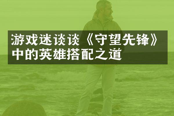 游戏迷谈谈《守望先锋》中的英雄搭配之道
