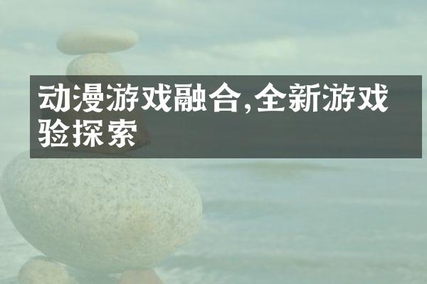 动漫游戏融合,全新游戏体验探索