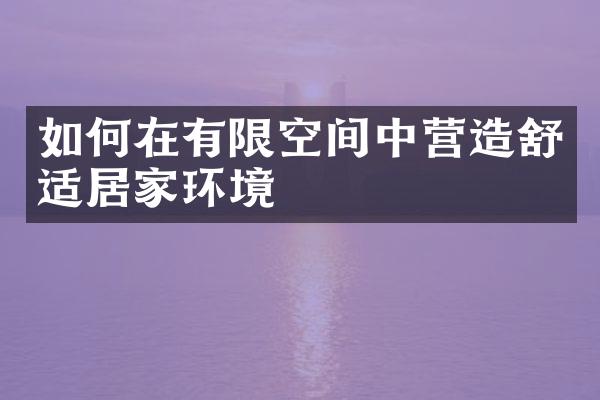 如何在有限空间中营造舒适居家环境