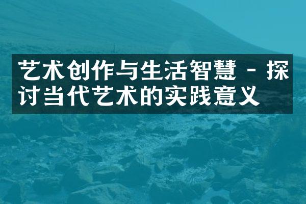 艺术创作与生活智慧 - 探讨当代艺术的实践意义