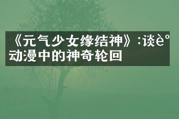 《元气少女缘结神》:谈谈动漫中的神奇轮回
