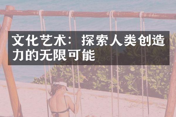 文化艺术：探索人类创造力的无限可能