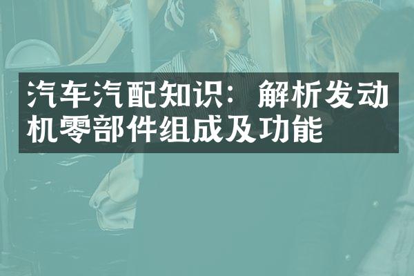 汽车汽配知识：解析发动机零部件组成及功能