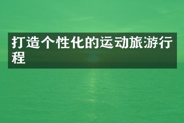 打造个性化的运动旅游行程