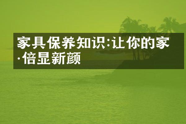 家具保养知识:让你的家具倍显新颜