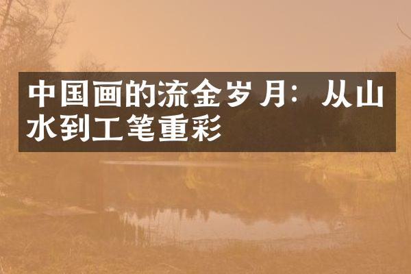 中国画的流金岁月：从山水到工笔重彩