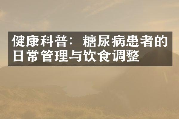 健康科普：糖尿病患者的日常管理与饮食调整