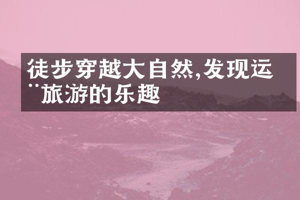 徒步穿越大自然,发现运动旅游的乐趣