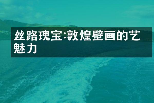 丝路瑰宝:敦煌壁画的艺术魅力