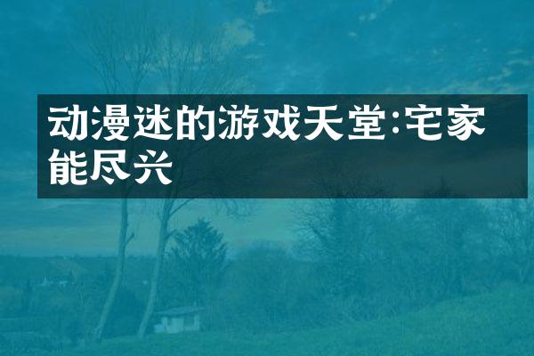 动漫迷的游戏天堂:宅家也能尽兴