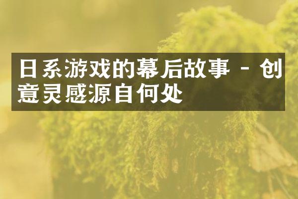 日系游戏的幕后故事 - 创意灵感源自何处