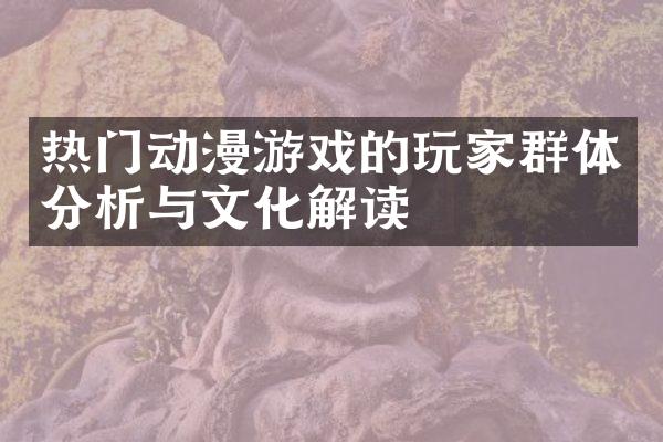 热门动漫游戏的玩家群体分析与文化解读