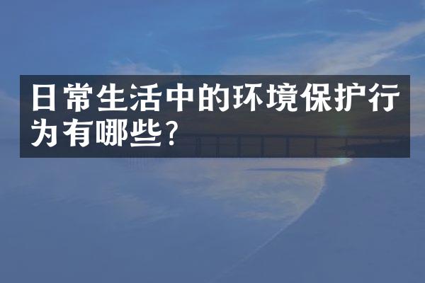 日常生活中的环境保护行为有哪些？