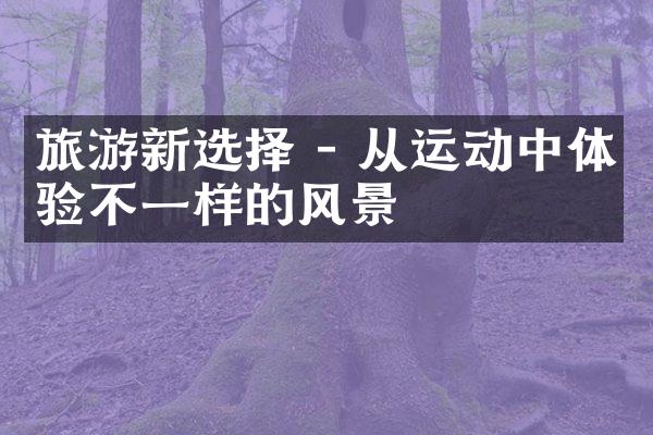 旅游新选择 - 从运动中体验不一样的风景