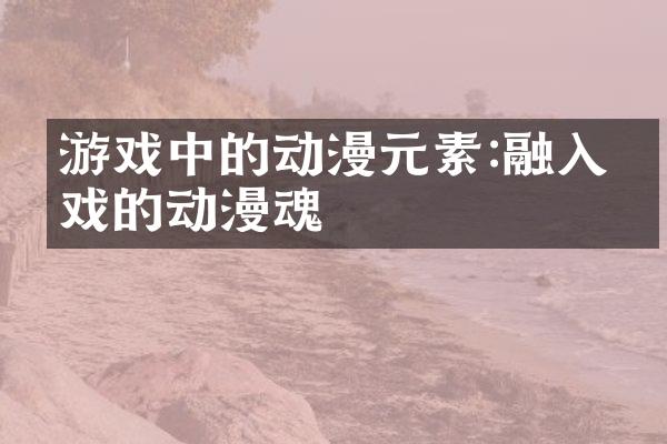 游戏中的动漫元素:融入游戏的动漫魂