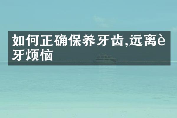 如何正确保养牙齿,远离蛀牙烦恼