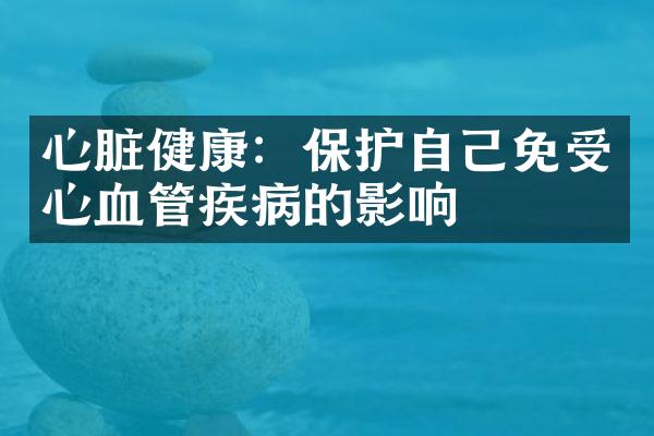 心脏健康：保护自己免受心血管疾病的影响