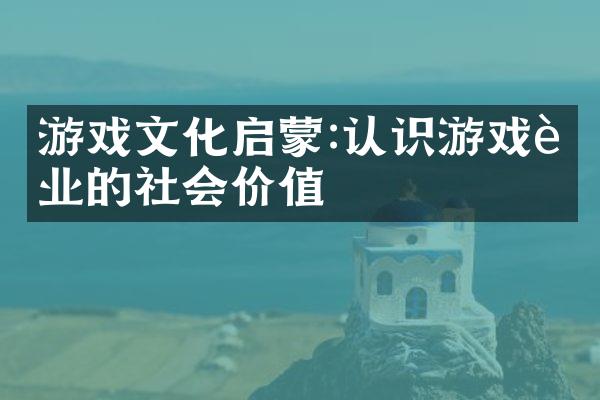 游戏文化启蒙:认识游戏行业的社会价值
