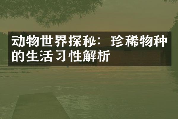 动物世界探秘：珍稀物种的生活习性解析