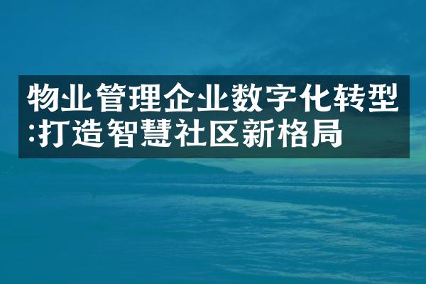 物业管理企业数字化转型:打造智慧社区新格局