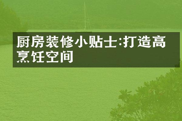 厨房装修小贴士:打造高效烹饪空间
