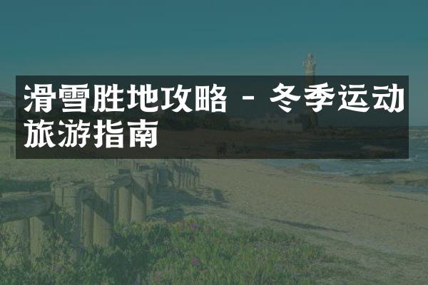 滑雪胜地攻略 - 冬季运动旅游指南