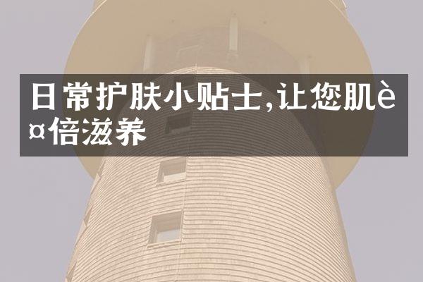 日常护肤小贴士,让您肌肤倍滋养