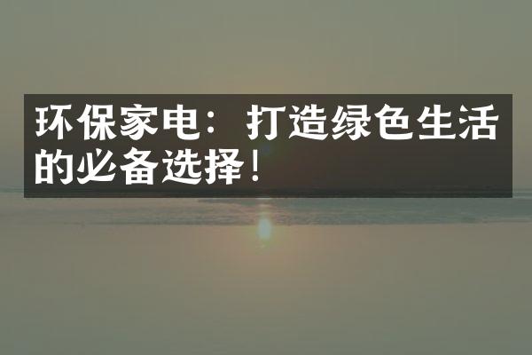 环保家电：打造绿色生活的必备选择！