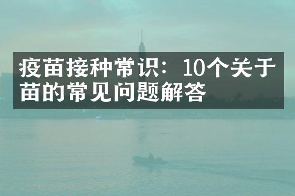 疫苗接种常识：10个关于疫苗的常见问题解答