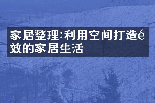 家居整理:利用空间打造高效的家居生活