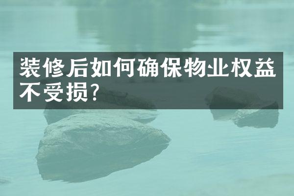 装修后如何确保物业权益不受损?