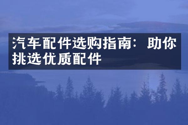 汽车配件选购指南：助你挑选优质配件