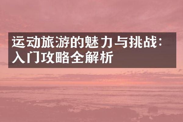 运动旅游的魅力与挑战：入门攻略全解析