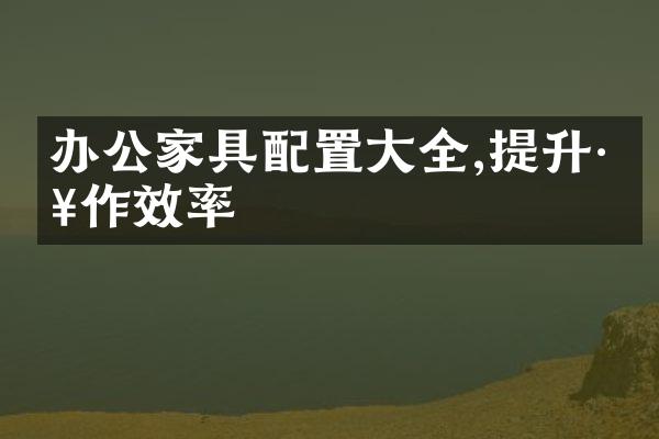 办公家具配置大全,提升工作效率