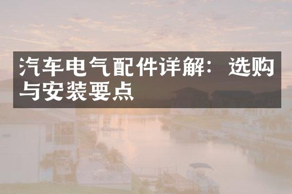 汽车电气配件详解：选购与安装要点