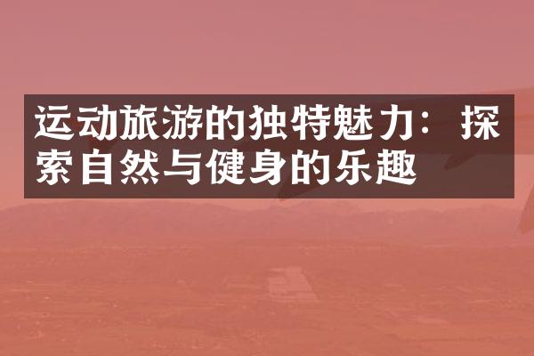 运动旅游的独特魅力：探索自然与健身的乐趣