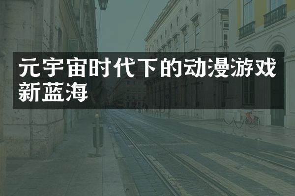 元宇宙时代下的动漫游戏新蓝海