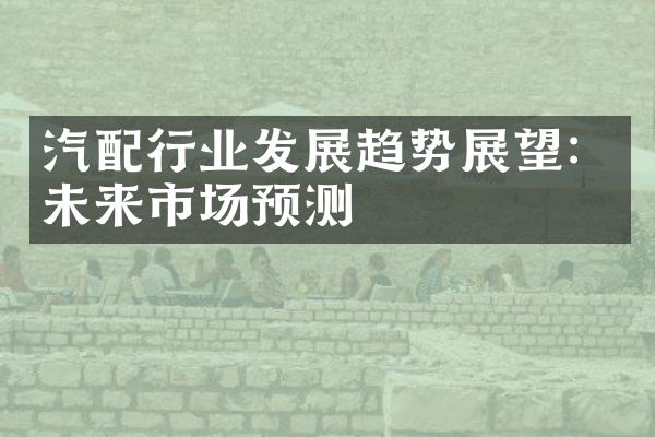 汽配行业发展趋势展望：未来市场预测