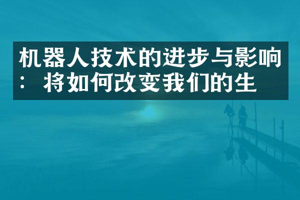 机器人技术的进步与影响：将如何改变我们的生活